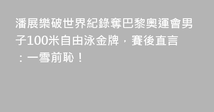 潘展樂破世界紀錄奪巴黎奧運會男子100米自由泳金牌，賽後直言：一雪前恥！