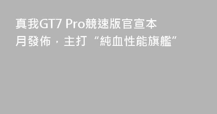 真我GT7 Pro競速版官宣本月發佈，主打“純血性能旗艦”