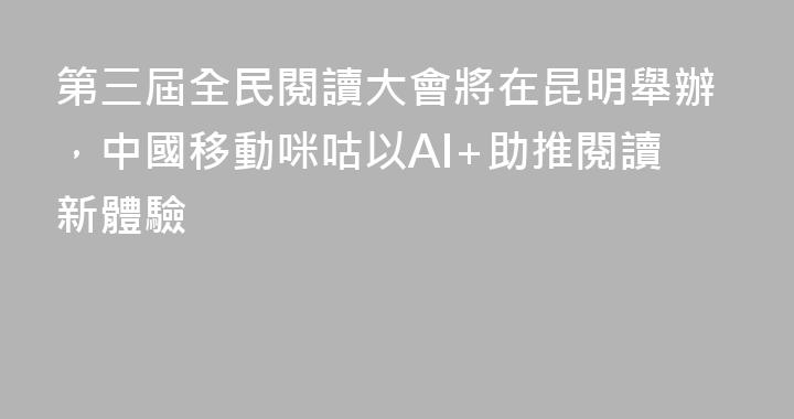 第三屆全民閱讀大會將在昆明舉辦，中國移動咪咕以AI+助推閱讀新體驗