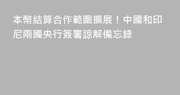 本幣結算合作範圍擴展！中國和印尼兩國央行簽署諒解備忘錄