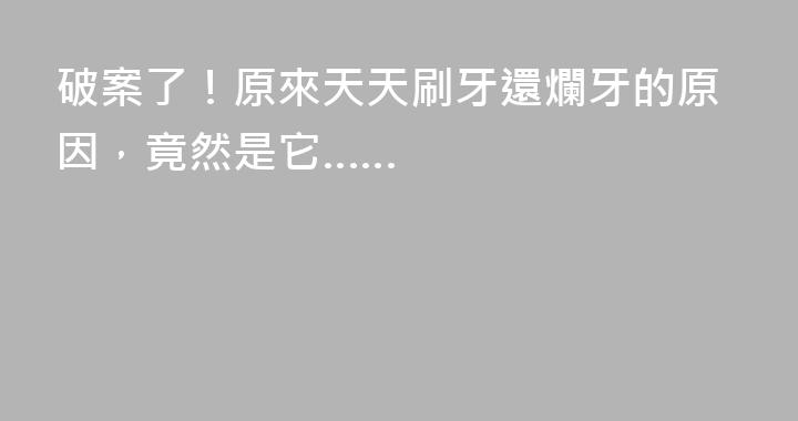破案了！原來天天刷牙還爛牙的原因，竟然是它……
