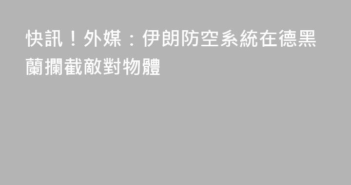 快訊！外媒：伊朗防空系統在德黑蘭攔截敵對物體