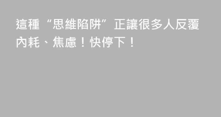 這種“思維陷阱”正讓很多人反覆內耗、焦慮！快停下！