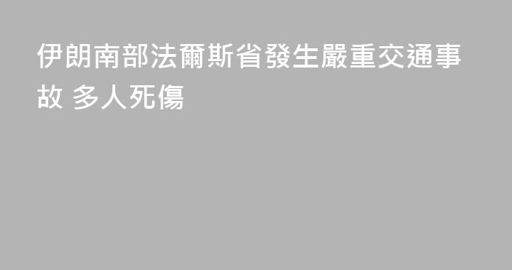 伊朗南部法爾斯省發生嚴重交通事故 多人死傷