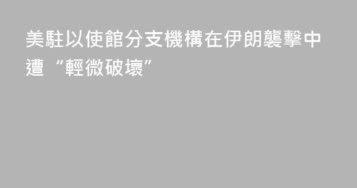美駐以使館分支機構在伊朗襲擊中遭“輕微破壞”