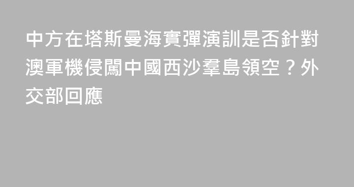 中方在塔斯曼海實彈演訓是否針對澳軍機侵闖中國西沙羣島領空？外交部回應