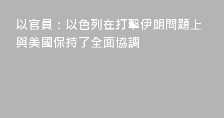以官員：以色列在打擊伊朗問題上與美國保持了全面協調