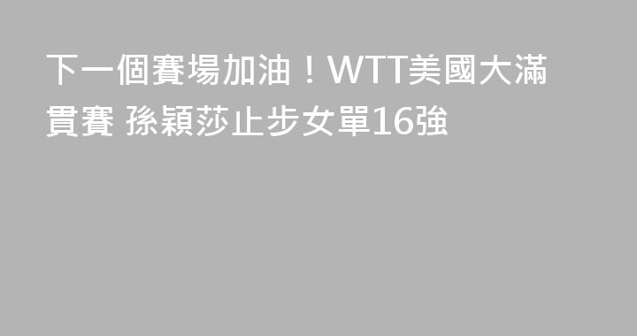 下一個賽場加油！WTT美國大滿貫賽 孫穎莎止步女單16強