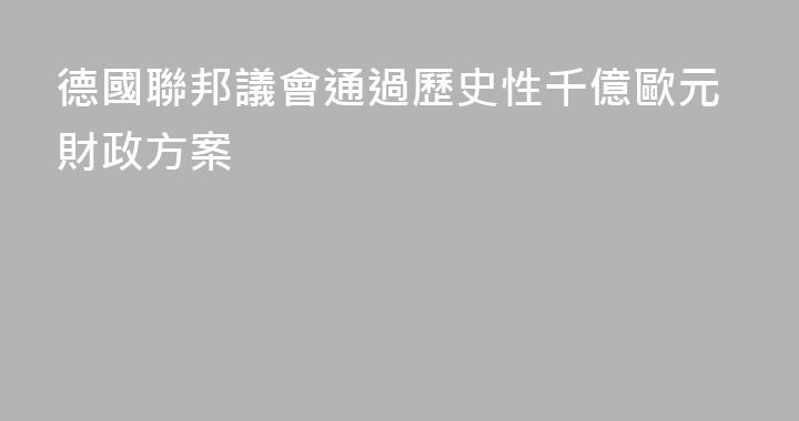 德國聯邦議會通過歷史性千億歐元財政方案