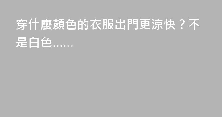 穿什麼顏色的衣服出門更涼快？不是白色……
