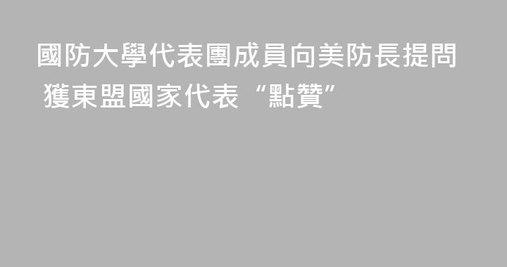 國防大學代表團成員向美防長提問 獲東盟國家代表“點贊”