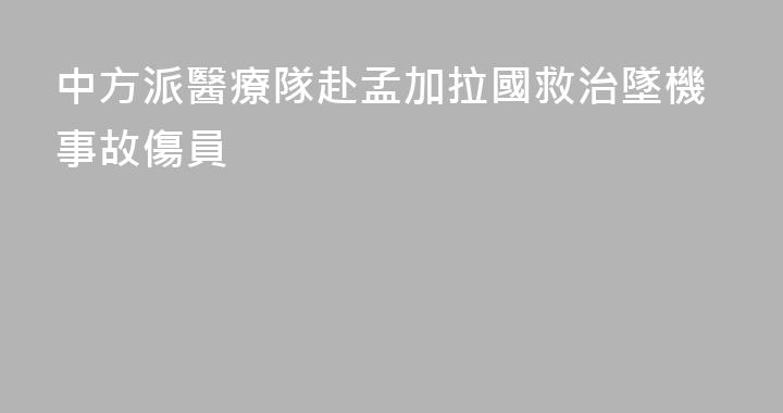 中方派醫療隊赴孟加拉國救治墜機事故傷員