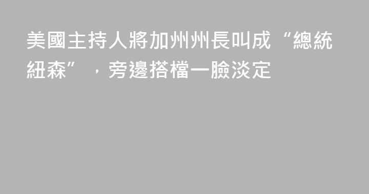 美國主持人將加州州長叫成“總統紐森”，旁邊搭檔一臉淡定