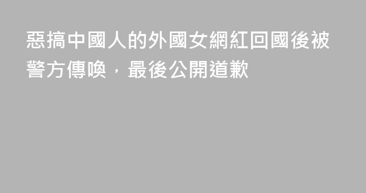 惡搞中國人的外國女網紅回國後被警方傳喚，最後公開道歉