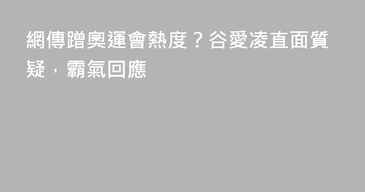 網傳蹭奧運會熱度？谷愛凌直面質疑，霸氣回應