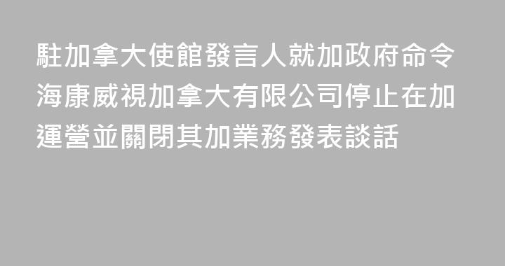 駐加拿大使館發言人就加政府命令海康威視加拿大有限公司停止在加運營並關閉其加業務發表談話