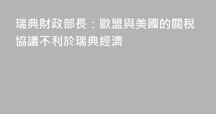 瑞典財政部長：歐盟與美國的關稅協議不利於瑞典經濟