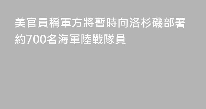 美官員稱軍方將暫時向洛杉磯部署約700名海軍陸戰隊員