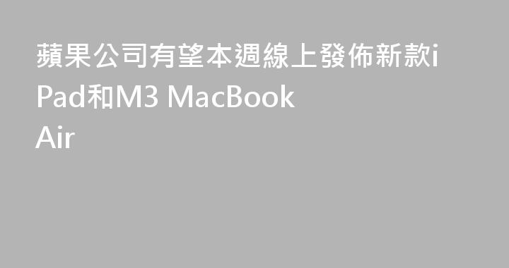 蘋果公司有望本週線上發佈新款iPad和M3 MacBook Air