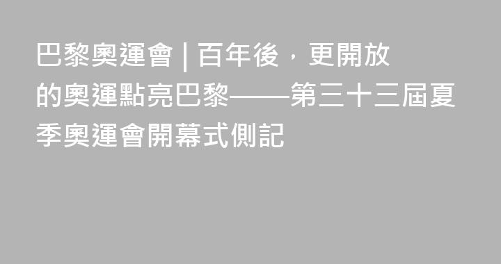 巴黎奧運會 | 百年後，更開放的奧運點亮巴黎——第三十三屆夏季奧運會開幕式側記