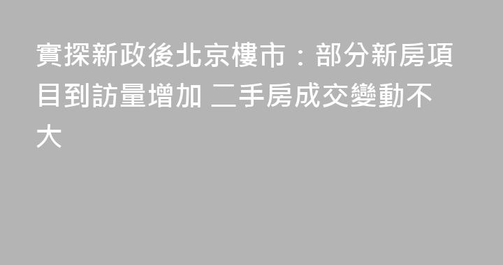 實探新政後北京樓市：部分新房項目到訪量增加 二手房成交變動不大