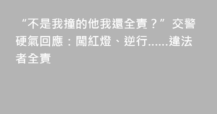 “不是我撞的他我還全責？”交警硬氣回應：闖紅燈、逆行……違法者全責