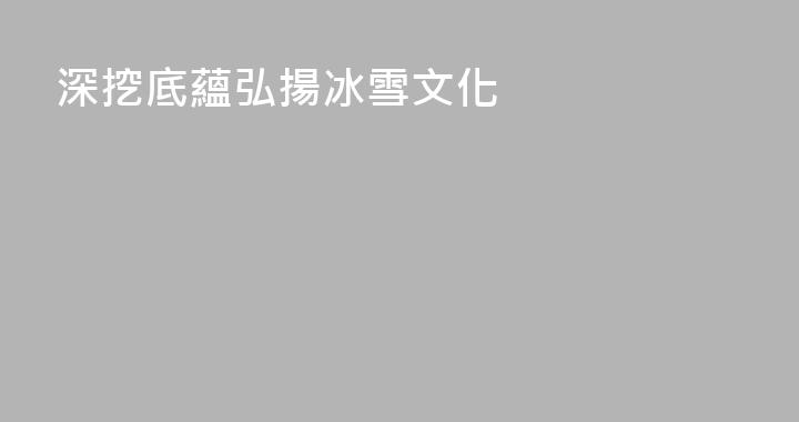 深挖底蘊弘揚冰雪文化