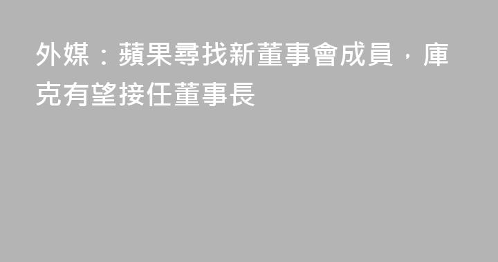 外媒：蘋果尋找新董事會成員，庫克有望接任董事長