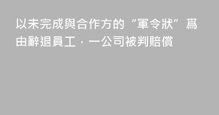 以未完成與合作方的“軍令狀”爲由辭退員工，一公司被判賠償