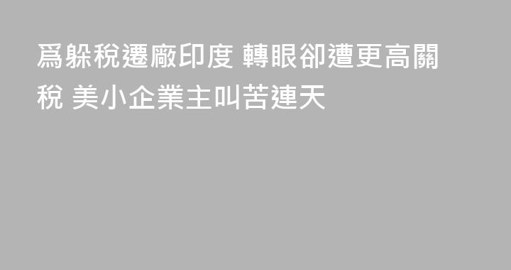 爲躲稅遷廠印度 轉眼卻遭更高關稅 美小企業主叫苦連天