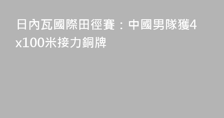 日內瓦國際田徑賽：中國男隊獲4x100米接力銅牌