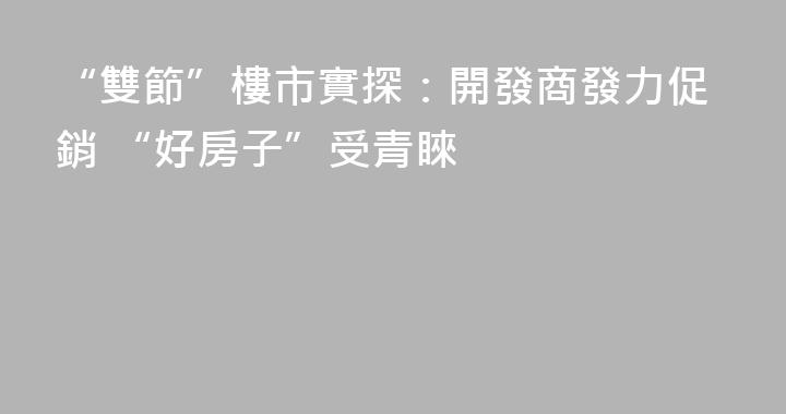 “雙節”樓市實探：開發商發力促銷 “好房子”受青睞