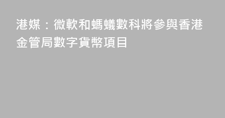 港媒：微軟和螞蟻數科將參與香港金管局數字貨幣項目