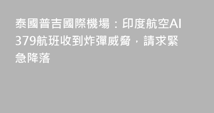 泰國普吉國際機場：印度航空AI379航班收到炸彈威脅，請求緊急降落