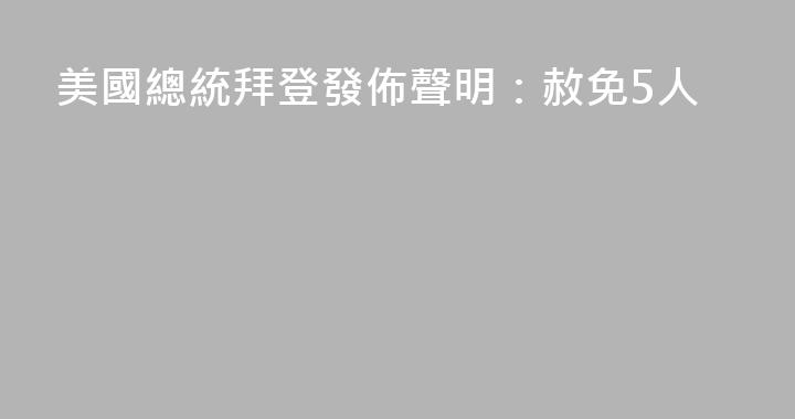 美國總統拜登發佈聲明：赦免5人