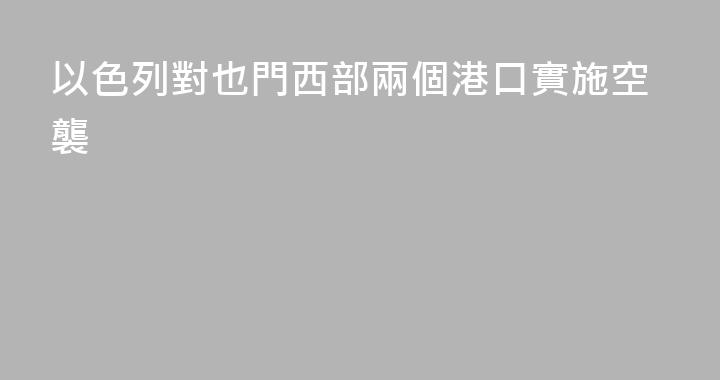 以色列對也門西部兩個港口實施空襲