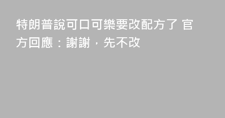 特朗普說可口可樂要改配方了 官方回應：謝謝，先不改