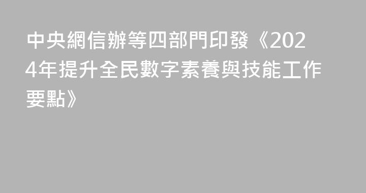 中央網信辦等四部門印發《2024年提升全民數字素養與技能工作要點》