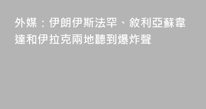 外媒：伊朗伊斯法罕、敘利亞蘇韋達和伊拉克兩地聽到爆炸聲