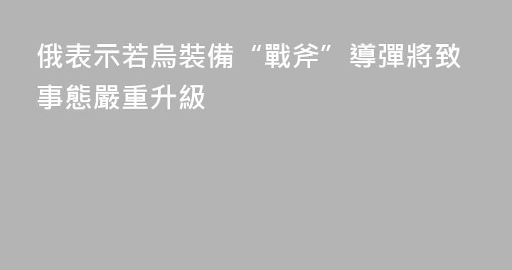 俄表示若烏裝備“戰斧”導彈將致事態嚴重升級