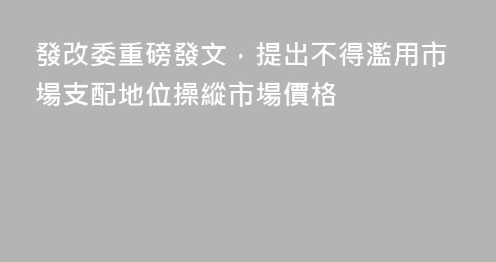 發改委重磅發文，提出不得濫用市場支配地位操縱市場價格