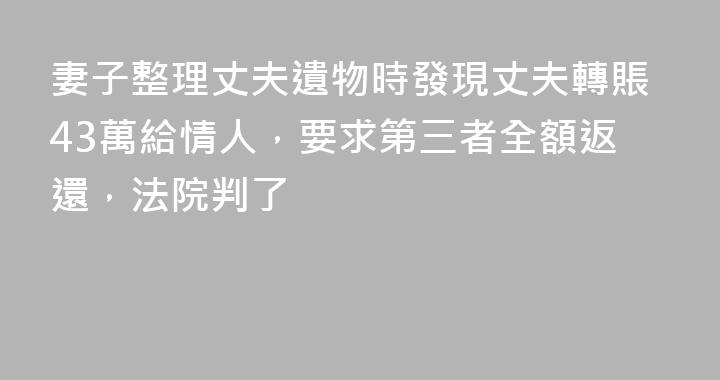妻子整理丈夫遺物時發現丈夫轉賬43萬給情人，要求第三者全額返還，法院判了