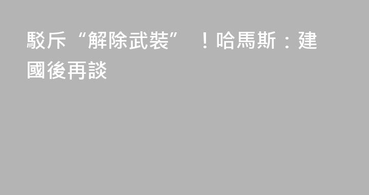 駁斥“解除武裝” ！哈馬斯：建國後再談