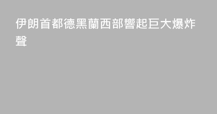 伊朗首都德黑蘭西部響起巨大爆炸聲