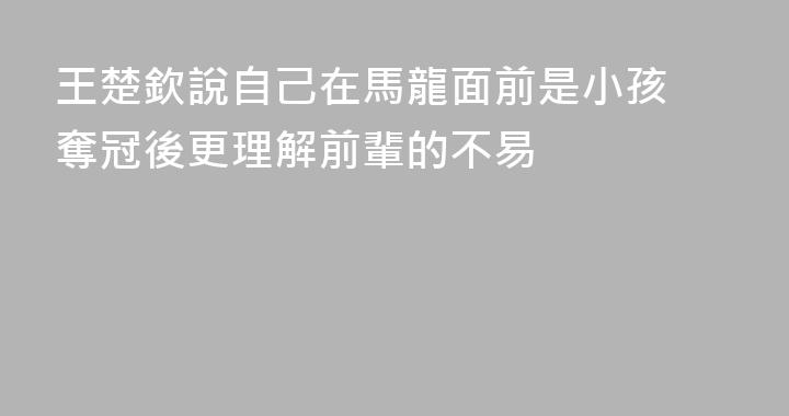 王楚欽說自己在馬龍面前是小孩 奪冠後更理解前輩的不易