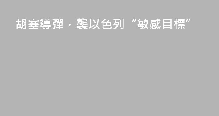 胡塞導彈，襲以色列“敏感目標”