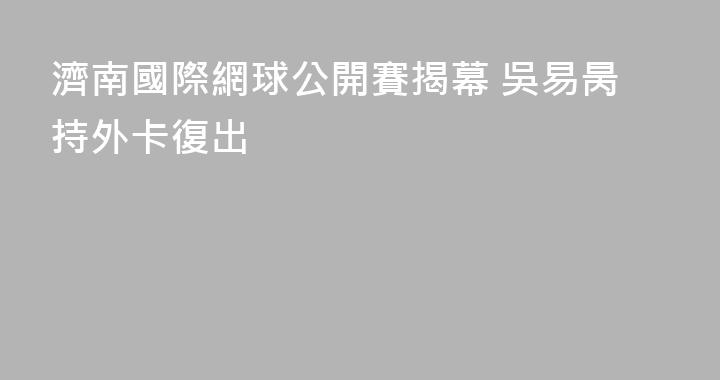 濟南國際網球公開賽揭幕 吳易昺持外卡復出