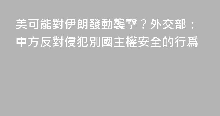 美可能對伊朗發動襲擊？外交部：中方反對侵犯別國主權安全的行爲