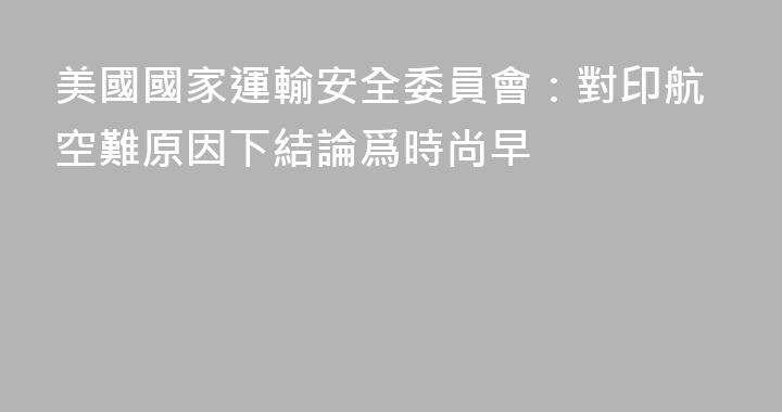 美國國家運輸安全委員會：對印航空難原因下結論爲時尚早
