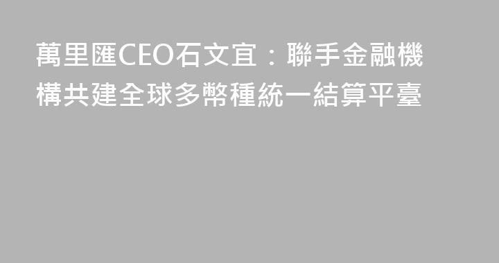 萬里匯CEO石文宜：聯手金融機構共建全球多幣種統一結算平臺